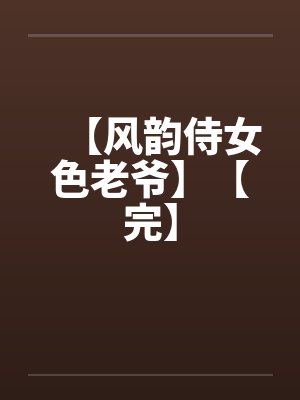 【风韵侍女色老爷】【完】 【风韵侍女色老爷】【完】