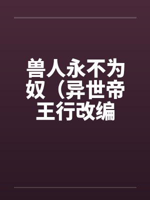 兽人永不为奴(异世帝王行改编 兽人永不为奴(异世帝王行改编
