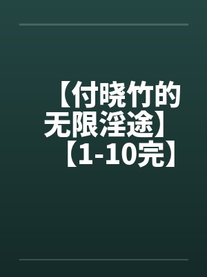 【付晓竹的无限淫途】【1-10完】