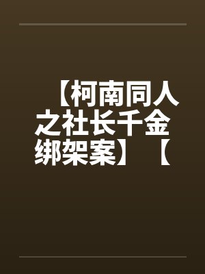 【柯南同人之社长千金绑架案】【完】 【柯南同人之社长千金绑架案】【完】