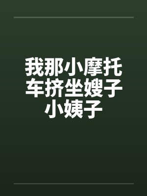 我那小摩托车挤坐嫂子小姨子 我那小摩托车挤坐嫂子小姨子