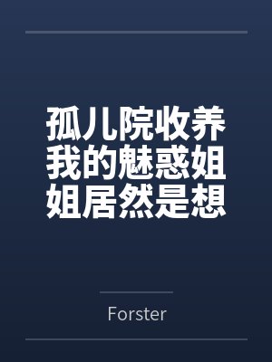 孤儿院收养我的魅惑姐姐居然是想和我做爱的痴女byForster笔趣阁无弹窗