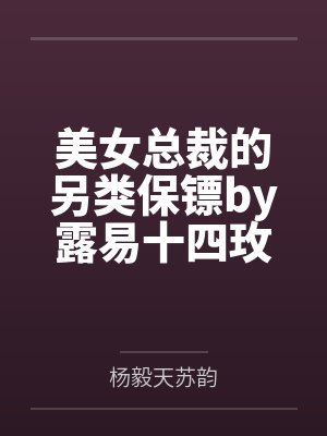 美女总裁的另类保镖by露易十四玫瑰杨毅 美女总裁的另类保镖by露易十四玫瑰杨毅