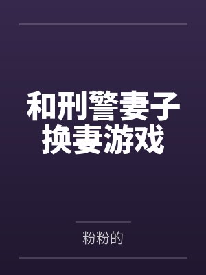 和刑警妻子换妻游戏by粉粉的 和刑警妻子换妻游戏by粉粉的