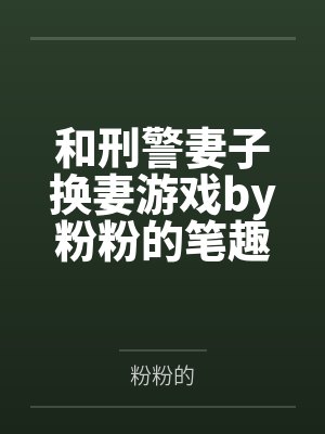 和刑警妻子换妻游戏by粉粉的笔趣阁无弹窗