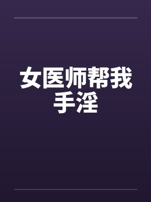 女医师帮我手淫 女医师帮我手淫