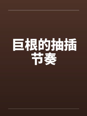 巨根的抽插节奏 巨根的抽插节奏