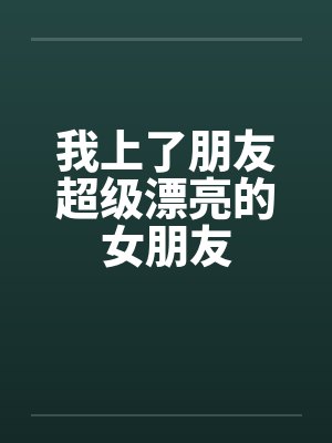 我上了朋友超级漂亮的女朋友 我上了朋友超级漂亮的女朋友