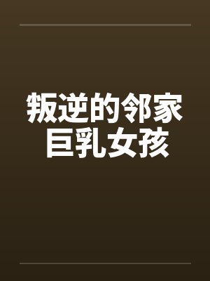 叛逆的邻家巨乳女孩 叛逆的邻家巨乳女孩