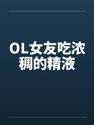 OL女友吃浓稠的精液 OL女友吃浓稠的精液