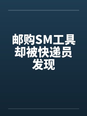邮购SM工具却被快递员发现 邮购SM工具却被快递员发现