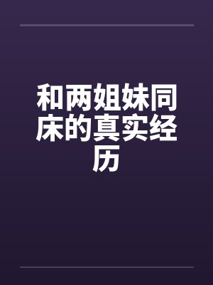 和两姐妹同床的真实经历 和两姐妹同床的真实经历