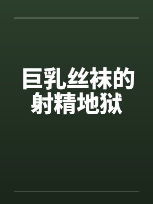 巨乳丝袜的射精地狱 巨乳丝袜的射精地狱