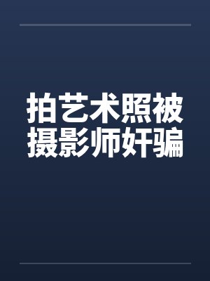 拍艺术照被摄影师奸骗 拍艺术照被摄影师奸骗