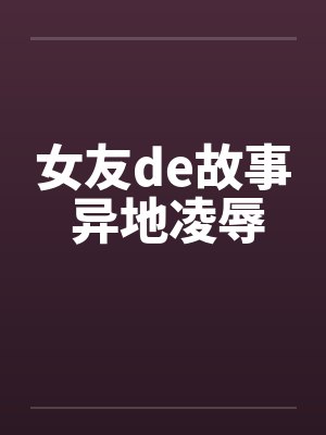 女友de故事 异地凌辱 女友de故事 异地凌辱
