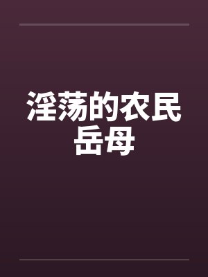 淫荡的农民岳母 淫荡的农民岳母