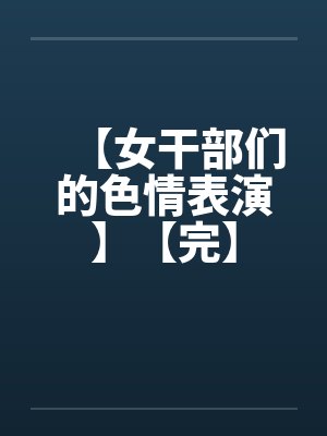 【女干部们的色情表演】【完】 【女干部们的色情表演】【完】