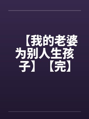 【我的老婆为别人生孩子】【完】 【我的老婆为别人生孩子】【完】