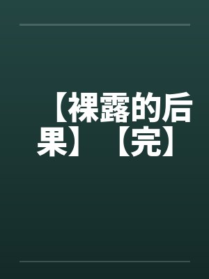 【裸露的后果】【完】 【裸露的后果】【完】