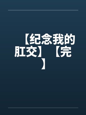 【纪念我的肛交】【完】 【纪念我的肛交】【完】