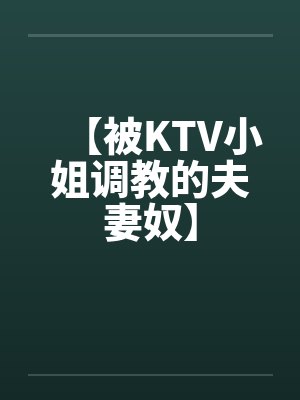 【被KTV小姐调教的夫妻奴】 【被KTV小姐调教的夫妻奴】
