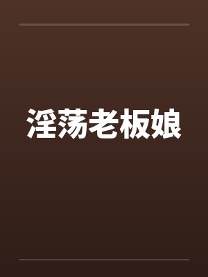淫荡老板娘 淫荡老板娘