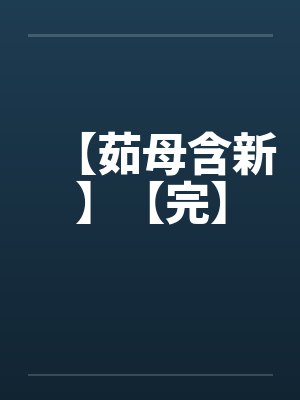 【茹母含新】【完】 【茹母含新】【完】