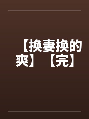 【换妻换的爽】【完】 【换妻换的爽】【完】