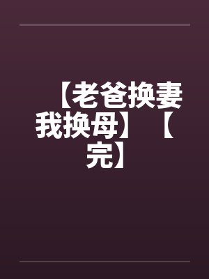 【老爸换妻我换母】【完】 【老爸换妻我换母】【完】