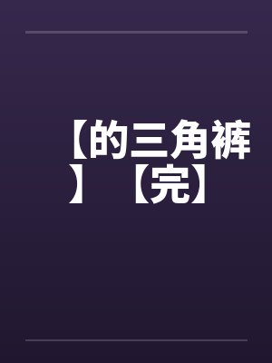 【的三角裤】【完】 【的三角裤】【完】
