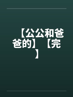 【公公和爸爸的】【完】 【公公和爸爸的】【完】