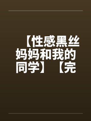 【性感黑丝妈妈和我的同学】【完】 【性感黑丝妈妈和我的同学】【完】