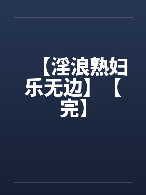 【淫浪熟妇乐无边】【完】 【淫浪熟妇乐无边】【完】
