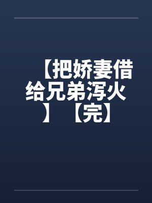 【把娇妻借给兄弟泻火】【完】 【把娇妻借给兄弟泻火】【完】