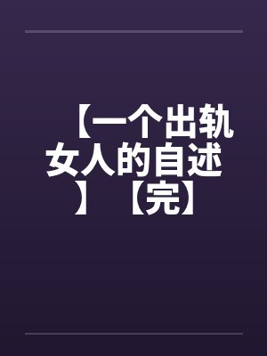【一个出轨女人的自述】【完】 【一个出轨女人的自述】【完】