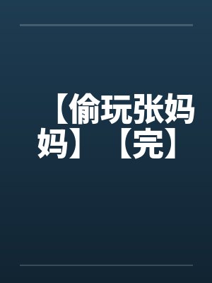 【偷玩张妈妈】【完】 【偷玩张妈妈】【完】