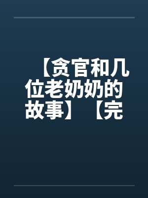 【贪官和几位老奶奶的故事】【完】 【贪官和几位老奶奶的故事】【完】