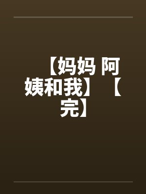 【妈妈 阿姨和我】【完】 【妈妈 阿姨和我】【完】