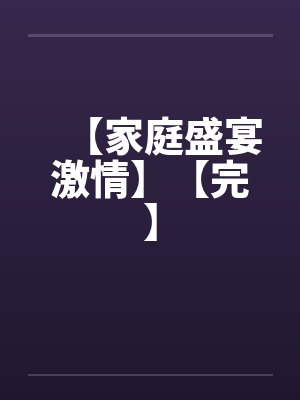【家庭盛宴激情】【完】 【家庭盛宴激情】【完】