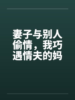 妻子与别人偷情,我巧遇情夫的妈妈作者欧歌 妻子与别人偷情,我巧遇情夫的妈妈作者欧歌