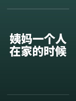 姨妈一个人在家的时候 姨妈一个人在家的时候