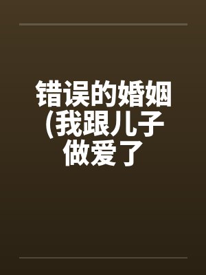 错误的婚姻(我跟儿子做爱了 错误的婚姻(我跟儿子做爱了