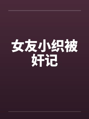 女友小织被奸记 女友小织被奸记