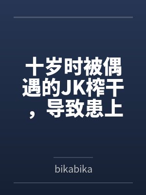 十岁时被偶遇的JK榨干，导致患上恐女症的我十三年后又被她的JC女儿们盯上了笔趣阁无弹窗
