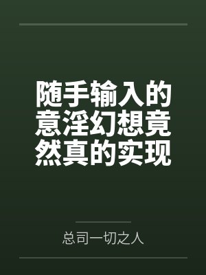 随手输入的意淫幻想竟然真的实现了,那就跟美少女姐妹俩共度性福生活吧!by总司一切之人笔趣阁无弹窗 随手输入的意淫幻想竟然真的实现了,那就跟美少女姐妹俩共度性福生活吧!by总司一切之人笔趣阁无弹窗