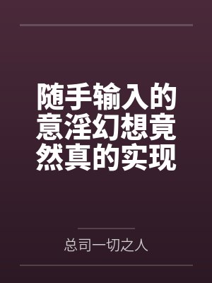 随手输入的意淫幻想竟然真的实现了，那就跟美少女姐妹俩共度性福生活吧！笔趣阁无弹窗