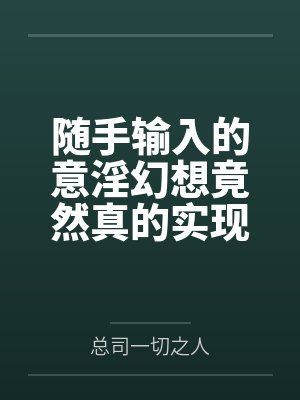随手输入的意淫幻想竟然真的实现了，那就跟美少女姐妹俩共度性福生活吧！by总司一切之人笔趣阁无弹窗