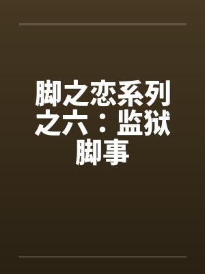 脚之恋系列之六:监狱脚事 脚之恋系列之六:监狱脚事