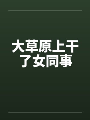 大草原上干了女同事 大草原上干了女同事
