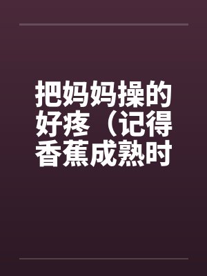把妈妈操的好疼（记得香蕉成熟时）